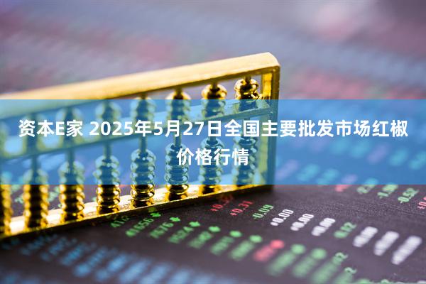 资本E家 2025年5月27日全国主要批发市场红椒价格行情