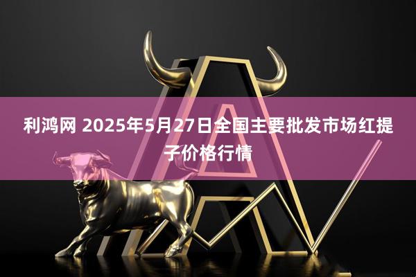 利鸿网 2025年5月27日全国主要批发市场红提子价格行情