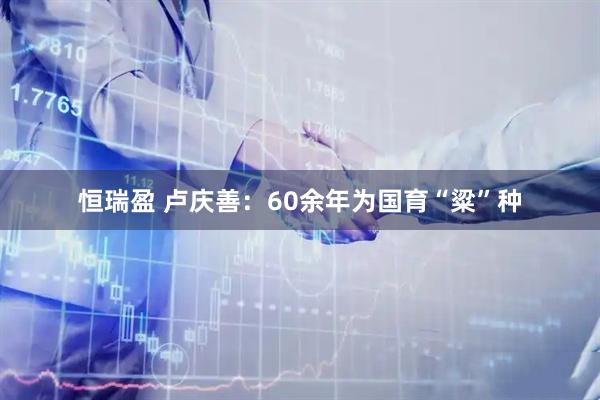 恒瑞盈 卢庆善：60余年为国育“粱”种