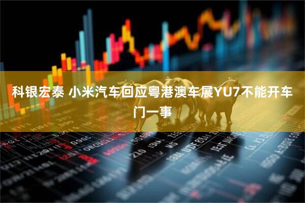 科银宏泰 小米汽车回应粤港澳车展YU7不能开车门一事