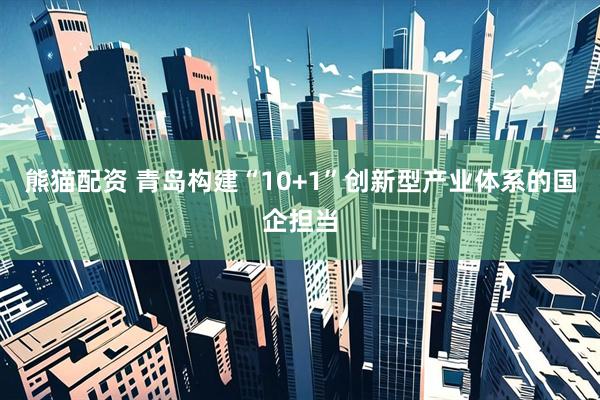熊猫配资 青岛构建“10+1”创新型产业体系的国企担当