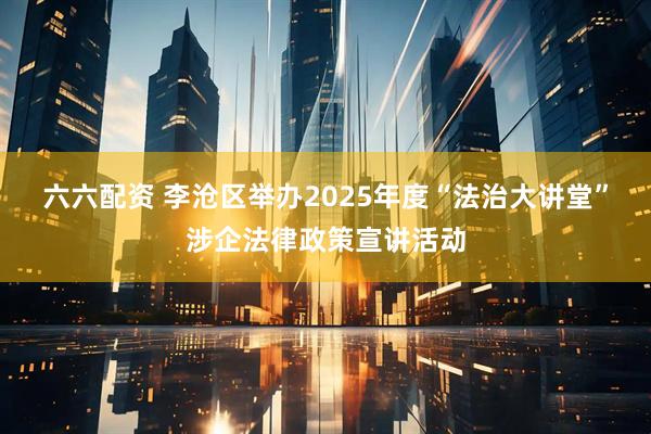 六六配资 李沧区举办2025年度“法治大讲堂”涉企法律政策宣讲活动