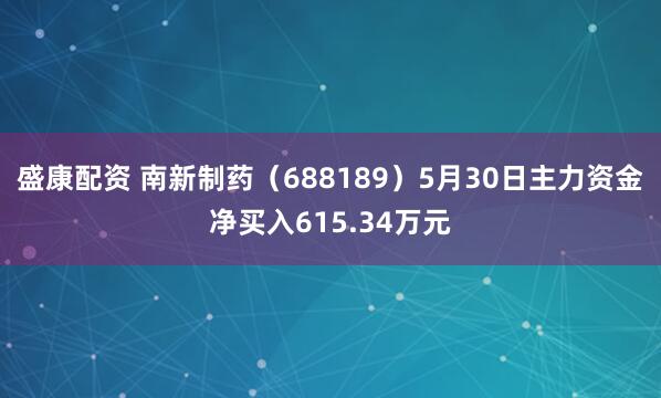 盛康配资 南新制药（688189）5月30日主力资金净买入615.34万元