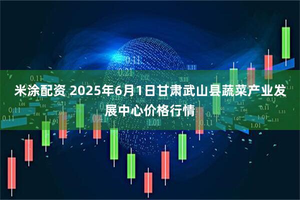 米涂配资 2025年6月1日甘肃武山县蔬菜产业发展中心价格行情