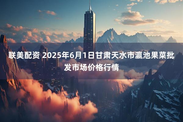 联美配资 2025年6月1日甘肃天水市瀛池果菜批发市场价格行情