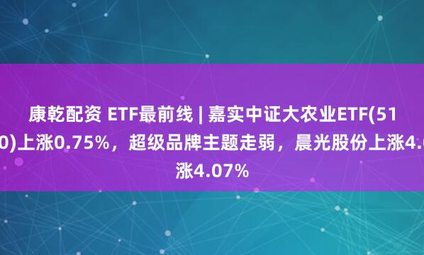 康乾配资 ETF最前线 | 嘉实中证大农业ETF(516550)上涨0.75%，超级品牌主题走弱，晨光股份上涨4.07%