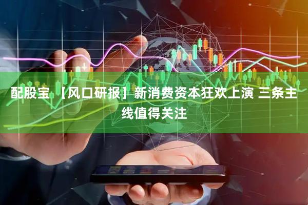 配股宝 【风口研报】新消费资本狂欢上演 三条主线值得关注