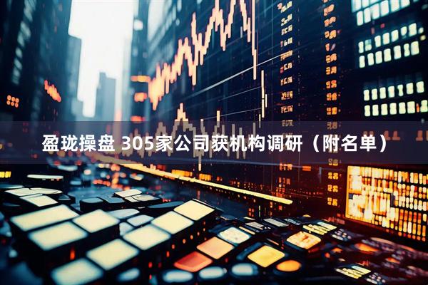 盈珑操盘 305家公司获机构调研（附名单）