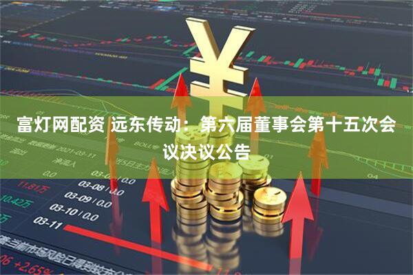 富灯网配资 远东传动：第六届董事会第十五次会议决议公告