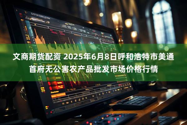 文商期货配资 2025年6月8日呼和浩特市美通首府无公害农产品批发市场价格行情