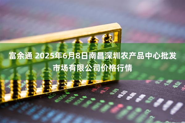 富余通 2025年6月8日南昌深圳农产品中心批发市场有限公司价格行情