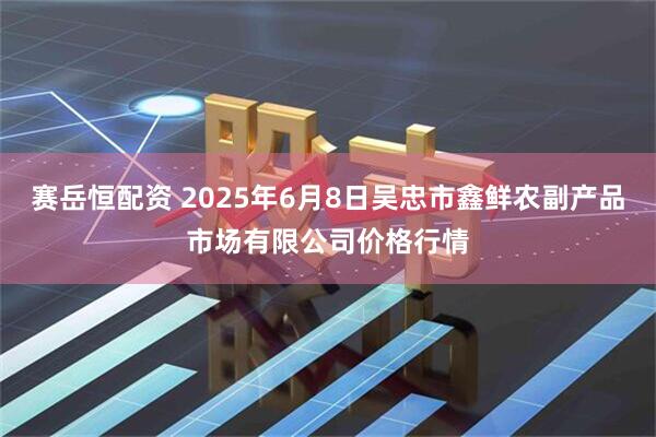 赛岳恒配资 2025年6月8日吴忠市鑫鲜农副产品市场有限公司价格行情