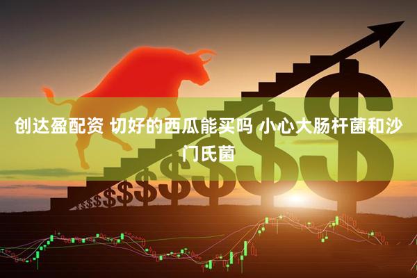 创达盈配资 切好的西瓜能买吗 小心大肠杆菌和沙门氏菌