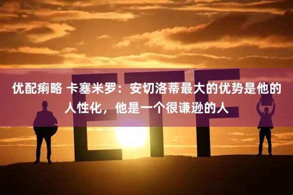 优配痢略 卡塞米罗：安切洛蒂最大的优势是他的人性化，他是一个很谦逊的人