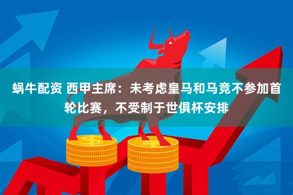 蜗牛配资 西甲主席：未考虑皇马和马竞不参加首轮比赛，不受制于世俱杯安排