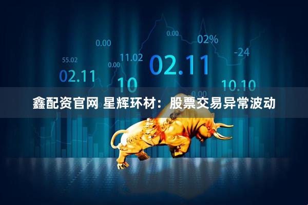 鑫配资官网 星辉环材：股票交易异常波动