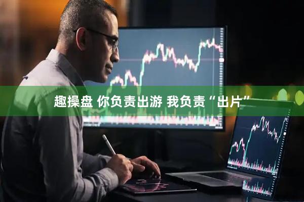 趣操盘 你负责出游 我负责“出片”