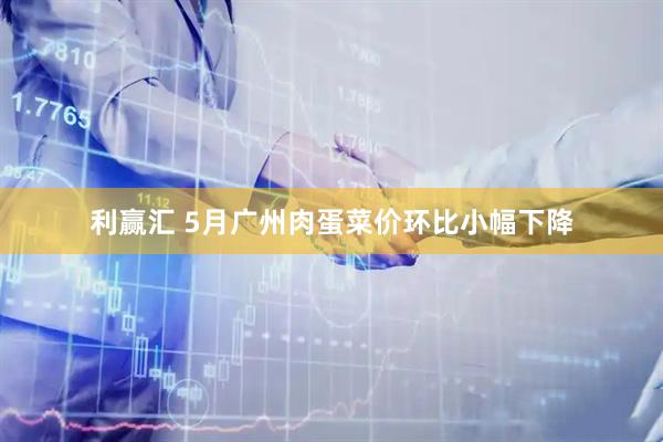 利赢汇 5月广州肉蛋菜价环比小幅下降