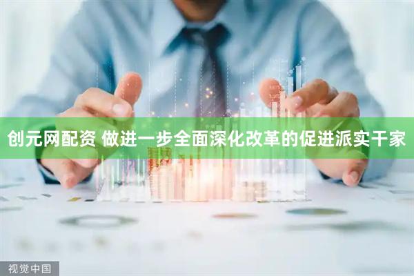 创元网配资 做进一步全面深化改革的促进派实干家