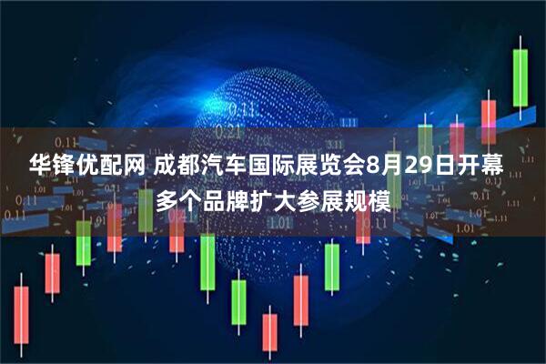 华锋优配网 成都汽车国际展览会8月29日开幕  多个品牌扩大参展规模