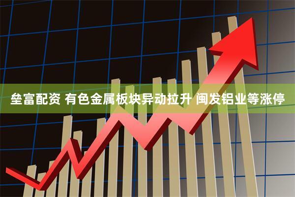 垒富配资 有色金属板块异动拉升 闽发铝业等涨停