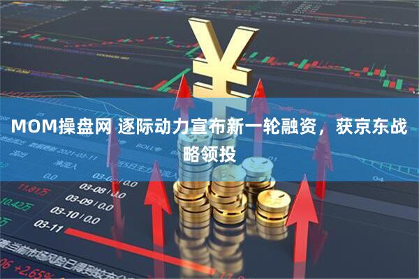 MOM操盘网 逐际动力宣布新一轮融资，获京东战略领投