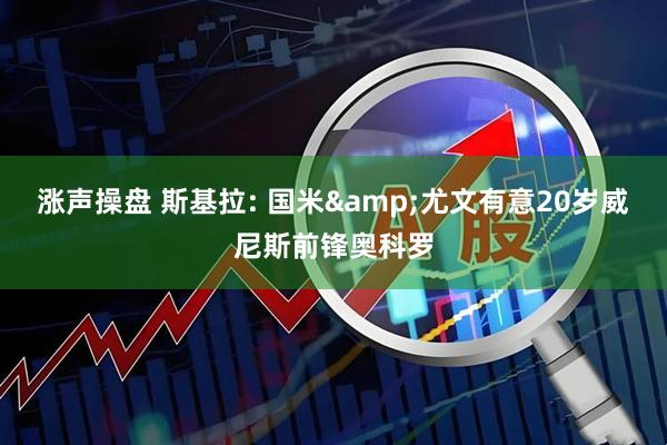 涨声操盘 斯基拉: 国米&尤文有意20岁威尼斯前锋奥科罗