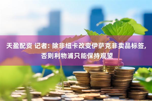 天盈配资 记者: 除非纽卡改变伊萨克非卖品标签, 否则利物浦只能保持观望