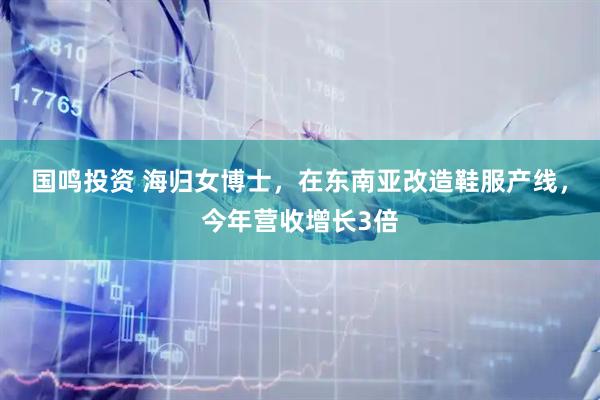 国鸣投资 海归女博士，在东南亚改造鞋服产线，今年营收增长3倍