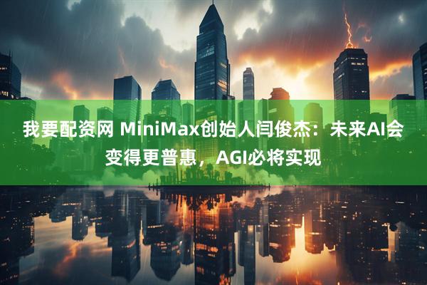 我要配资网 MiniMax创始人闫俊杰：未来AI会变得更普惠，AGI必将实现