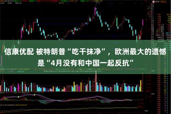 信康优配 被特朗普“吃干抹净”，欧洲最大的遗憾是“4月没有和中国一起反抗”