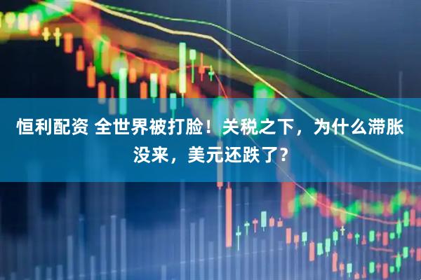 恒利配资 全世界被打脸！关税之下，为什么滞胀没来，美元还跌了？