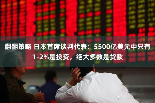 翻翻策略 日本首席谈判代表：5500亿美元中只有1-2%是投资，绝大多数是贷款