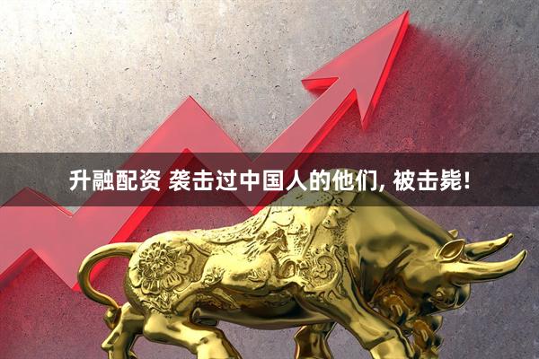 升融配资 袭击过中国人的他们, 被击毙!