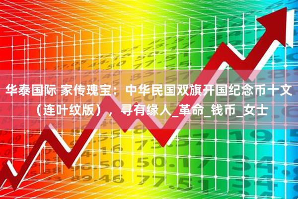 华泰国际 家传瑰宝：中华民国双旗开国纪念币十文（连叶纹版），寻有缘人_革命_钱币_女士