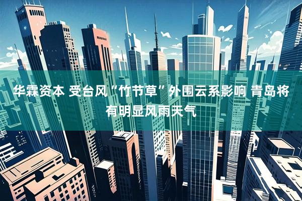 华霖资本 受台风“竹节草”外围云系影响 青岛将有明显风雨天气