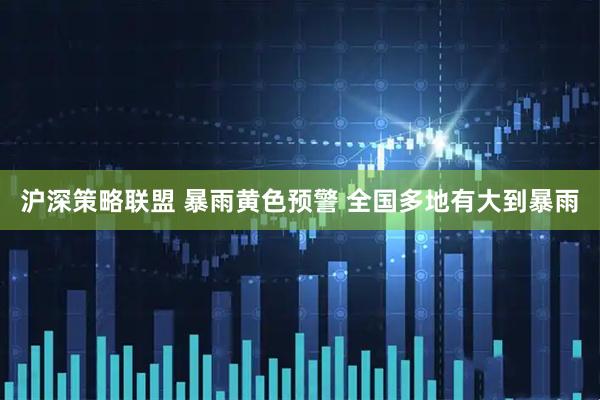 沪深策略联盟 暴雨黄色预警 全国多地有大到暴雨