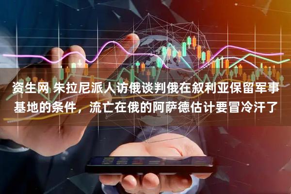 资生网 朱拉尼派人访俄谈判俄在叙利亚保留军事基地的条件，流亡在俄的阿萨德估计要冒冷汗了