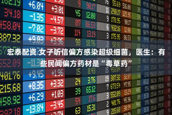 宏泰配资 女子听信偏方感染超级细菌，医生：有些民间偏方药材是“毒草药”