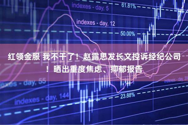 红领金服 我不干了！赵露思发长文控诉经纪公司！晒出重度焦虑、抑郁报告