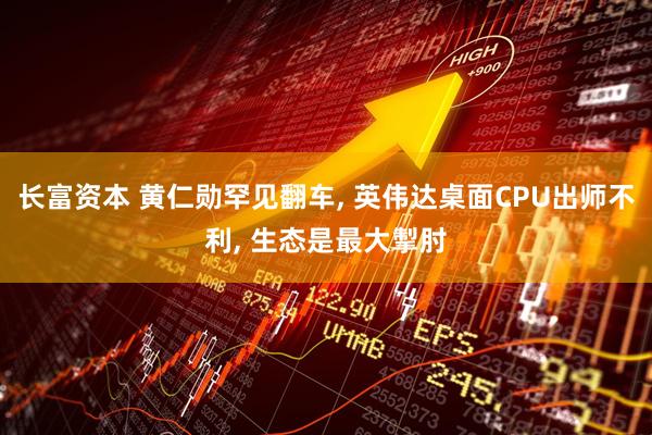 长富资本 黄仁勋罕见翻车, 英伟达桌面CPU出师不利, 生态是最大掣肘