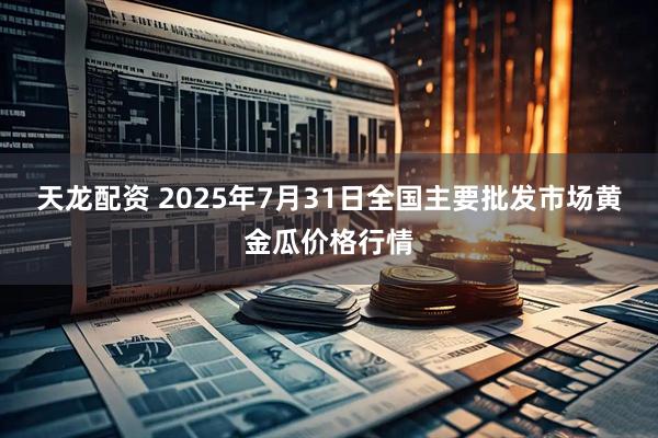 天龙配资 2025年7月31日全国主要批发市场黄金瓜价格行情