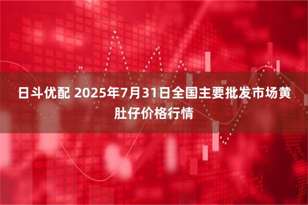 日斗优配 2025年7月31日全国主要批发市场黄肚仔价格行情