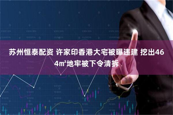 苏州恒泰配资 许家印香港大宅被曝违建 挖出464㎡地牢被下令清拆