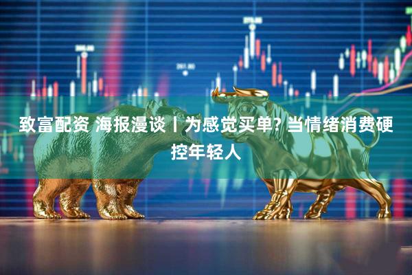 致富配资 海报漫谈丨为感觉买单? 当情绪消费硬控年轻人