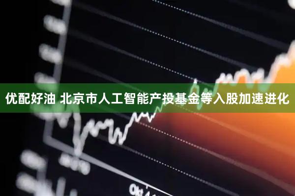 优配好油 北京市人工智能产投基金等入股加速进化