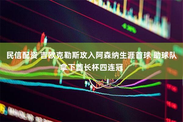 民信配资 吉欧克勒斯攻入阿森纳生涯首球 助球队拿下酋长杯四连冠