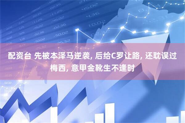 配资台 先被本泽马逆袭, 后给C罗让路, 还耽误过梅西, 意甲金靴生不逢时