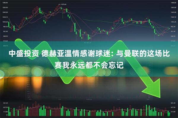 中盛投资 德赫亚温情感谢球迷: 与曼联的这场比赛我永远都不会忘记