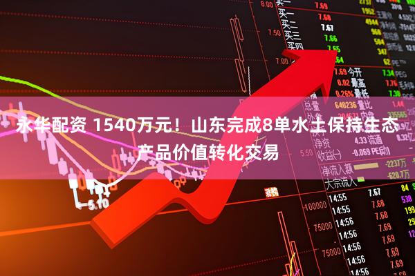 永华配资 1540万元！山东完成8单水土保持生态产品价值转化交易